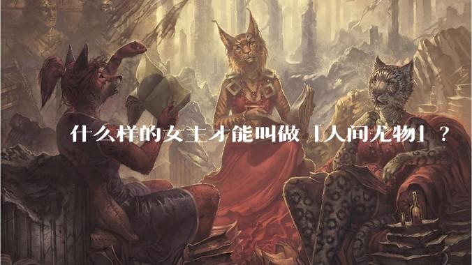 什么样的女主才能叫做「人间尤物」？