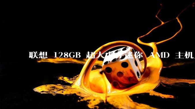 联想 128GB 超大内存迷你 AMD 主机上架，此款主机有哪些亮点？