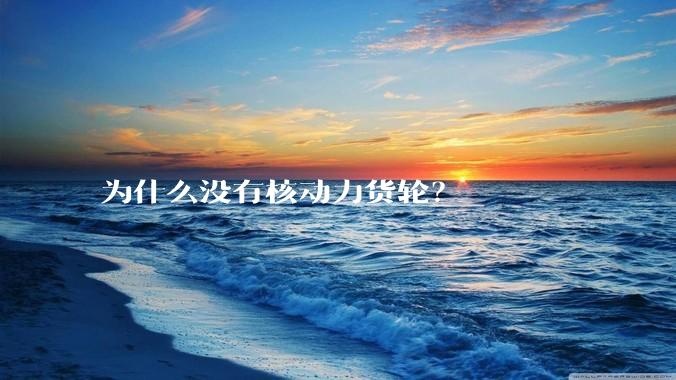 为什么没有核动力货轮？