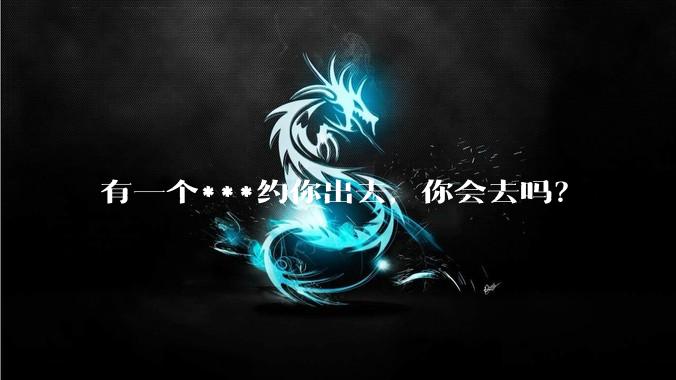 有一个***约你出去，你会去吗？
