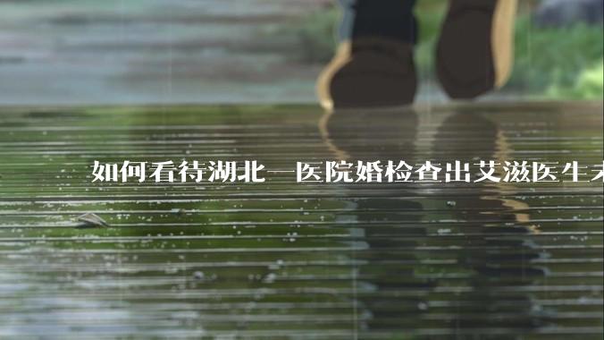 如何看待湖北一医院婚检查出艾滋医生未告知伴侣致感染，医生被停职？反映出哪些问题？