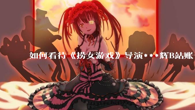 如何看待《捞女游戏》导演***辉B站账号遭封，是否遭到打击报复?