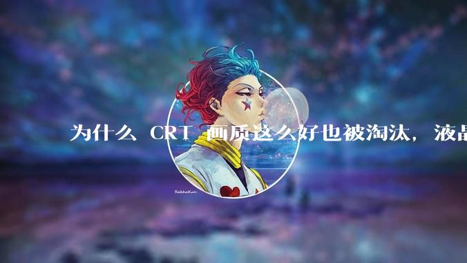 为什么 CRT 画质这么好也被淘汰，液晶反而发展的很好？